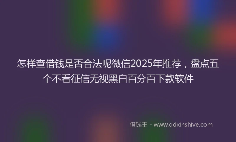 怎样查借钱是否合法呢微信2025年推荐，盘点五个不看征信无视黑白百分百下款软件