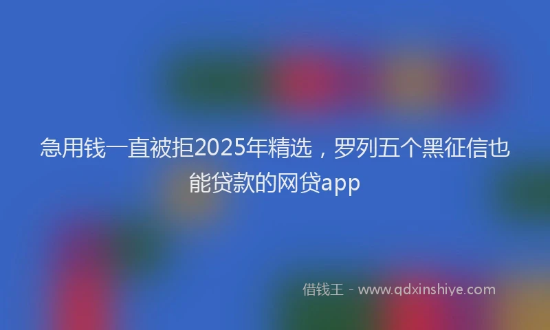 急用钱一直被拒2025年精选，罗列五个黑征信也能贷款的网贷app