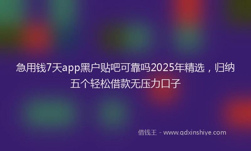 急用钱7天app黑户贴吧可靠吗2025年精选，归纳五个轻松借款无压力口子