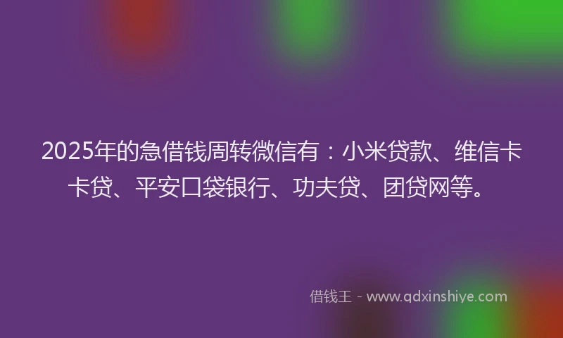 2025年的急借钱周转微信有：小米贷款、维信卡卡贷、平安口袋银行、功夫贷、团贷网等。