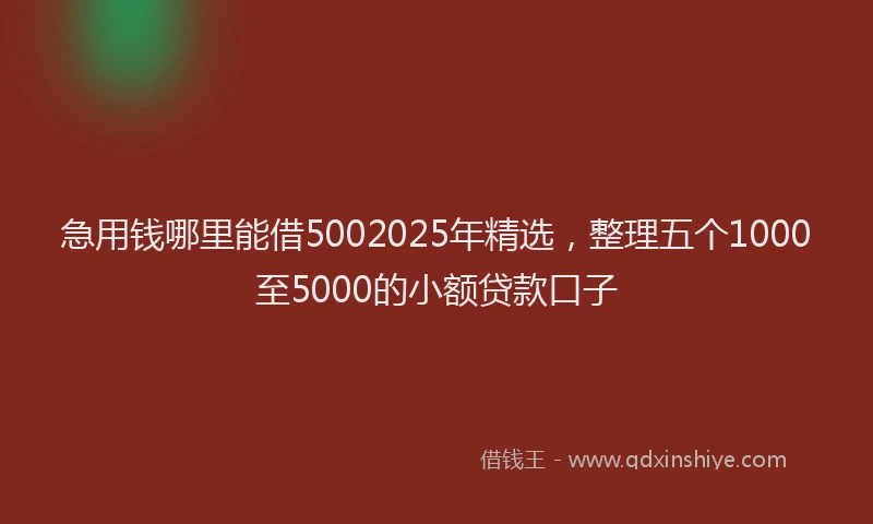 急用钱哪里能借5002025年精选，整理五个1000至5000的小额贷款口子