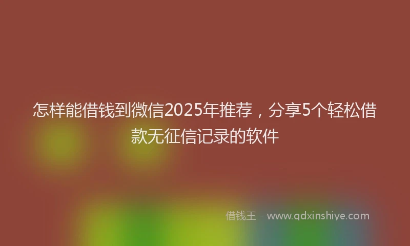 怎样能借钱到微信2025年推荐，分享5个轻松借款无征信记录的软件