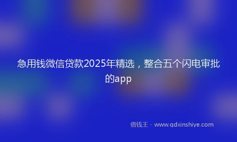 急用钱微信贷款2025年精选，整合五个闪电审批的app