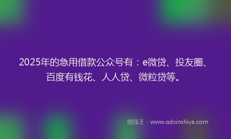 2025年的急用借款公众号有：e微贷、投友圈、百度有钱花、人人贷、微粒贷等。