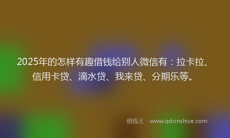 2025年的怎样有趣借钱给别人微信有：拉卡拉、信用卡贷、滴水贷、我来贷、分期乐等。