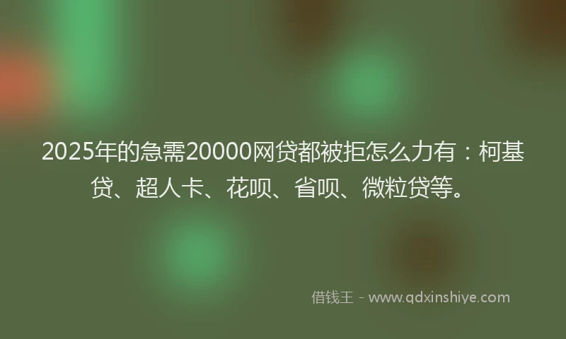 2025年的急需20000网贷都被拒怎么力有：柯基贷、超人卡、花呗、省呗、微粒贷等。
