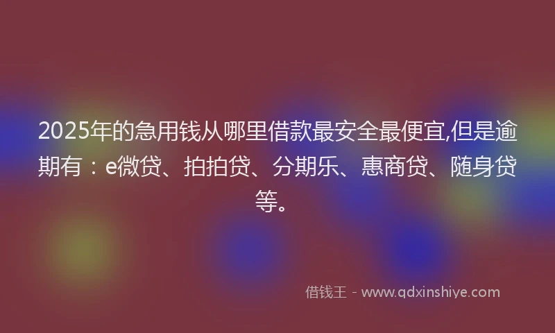 2025年的急用钱从哪里借款最安全最便宜,但是逾期有：e微贷、拍拍贷、分期乐、惠商贷、随身贷等。