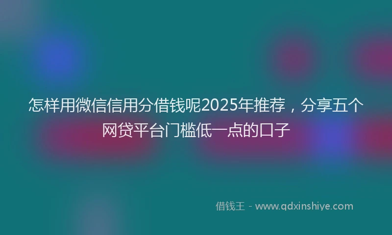 怎样用微信信用分借钱呢2025年推荐，分享五个网贷平台门槛低一点的口子
