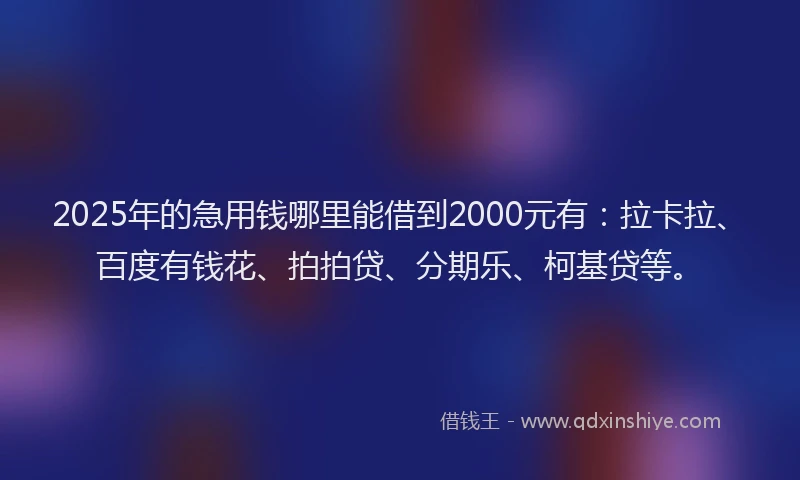 2025年的急用钱哪里能借到2000元有：拉卡拉、百度有钱花、拍拍贷、分期乐、柯基贷等。