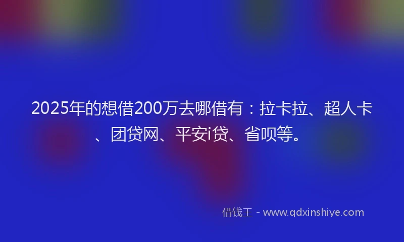 2025年的想借200万去哪借有：拉卡拉、超人卡、团贷网、平安i贷、省呗等。