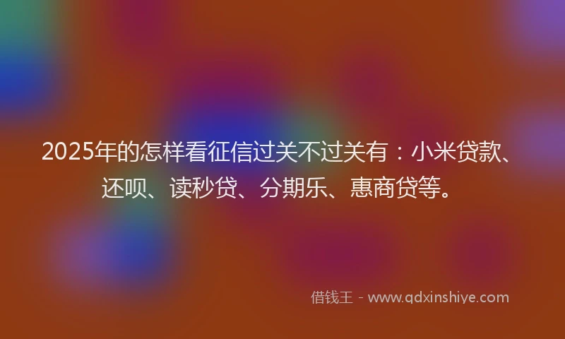 2025年的怎样看征信过关不过关有：小米贷款、还呗、读秒贷、分期乐、惠商贷等。