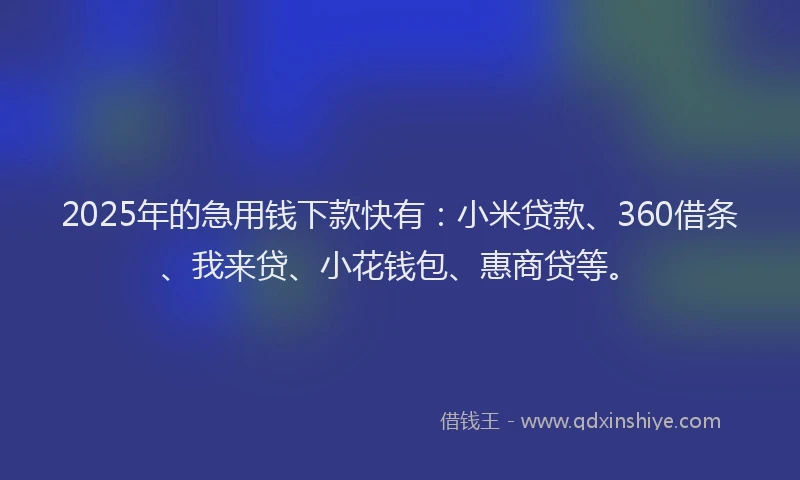 2025年的急用钱下款快有：小米贷款、360借条、我来贷、小花钱包、惠商贷等。