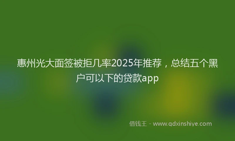 惠州光大面签被拒几率2025年推荐，总结五个黑户可以下的贷款app