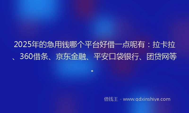 2025年的急用钱哪个平台好借一点呢有：拉卡拉、360借条、京东金融、平安口袋银行、团贷网等。