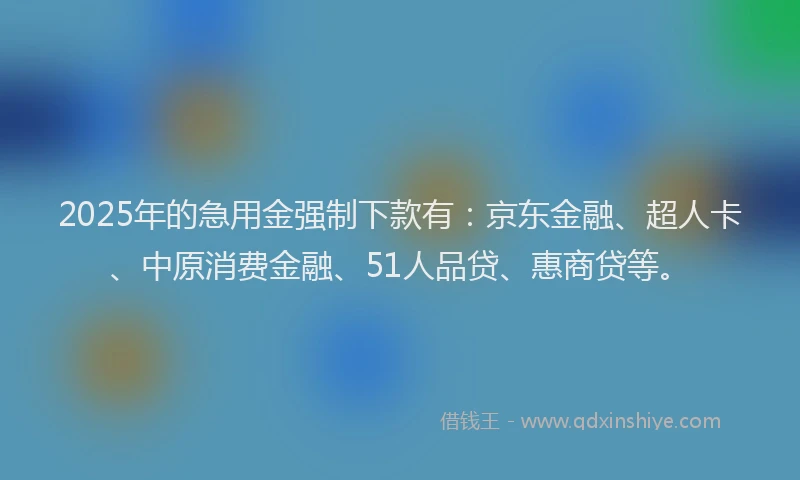 2025年的急用金强制下款有：京东金融、超人卡、中原消费金融、51人品贷、惠商贷等。