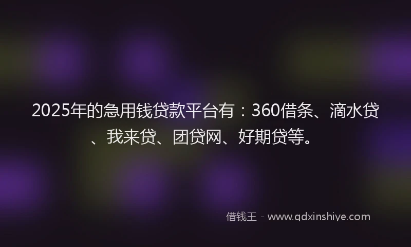 2025年的急用钱贷款平台有：360借条、滴水贷、我来贷、团贷网、好期贷等。