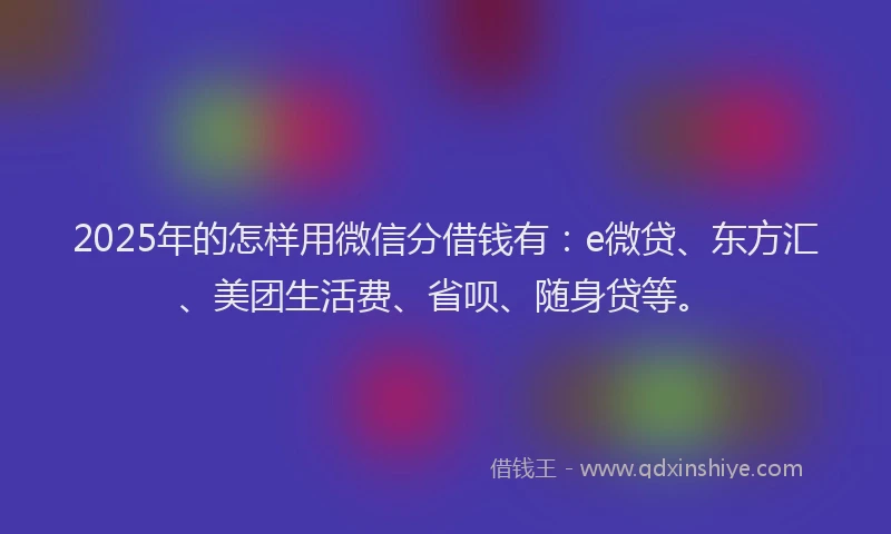2025年的怎样用微信分借钱有：e微贷、东方汇、美团生活费、省呗、随身贷等。