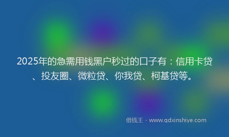 2025年的急需用钱黑户秒过的口子有：信用卡贷、投友圈、微粒贷、你我贷、柯基贷等。