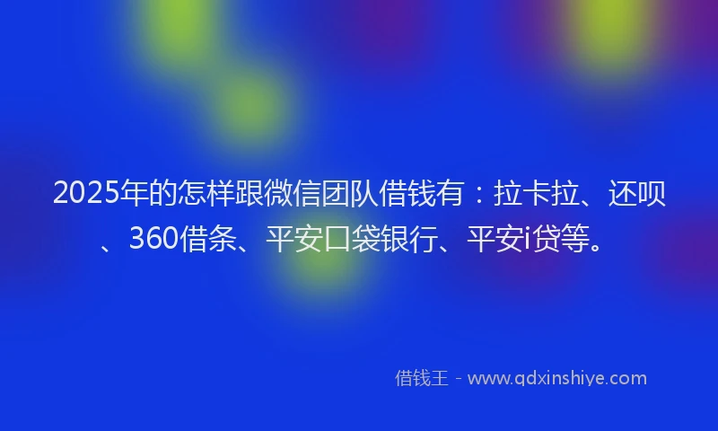 2025年的怎样跟微信团队借钱有：拉卡拉、还呗、360借条、平安口袋银行、平安i贷等。