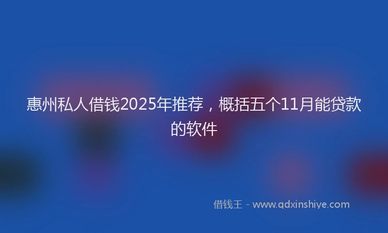 惠州私人借钱2025年推荐，概括五个11月能贷款的软件