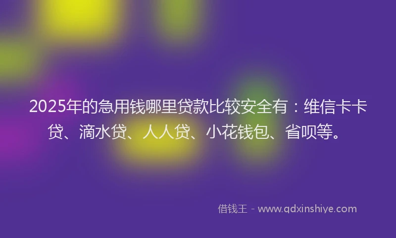 2025年的急用钱哪里贷款比较安全有：维信卡卡贷、滴水贷、人人贷、小花钱包、省呗等。