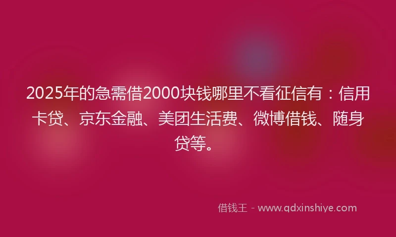 2025年的急需借2000块钱哪里不看征信有：信用卡贷、京东金融、美团生活费、微博借钱、随身贷等。
