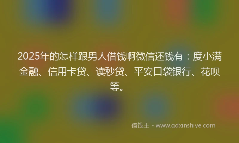 2025年的怎样跟男人借钱啊微信还钱有：度小满金融、信用卡贷、读秒贷、平安口袋银行、花呗等。