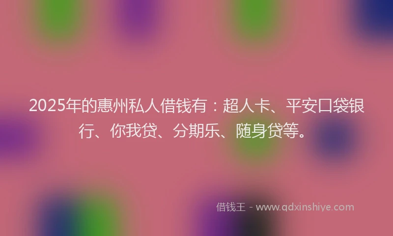 2025年的惠州私人借钱有：超人卡、平安口袋银行、你我贷、分期乐、随身贷等。