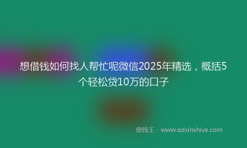 想借钱如何找人帮忙呢微信2025年精选，概括5个轻松贷10万的口子