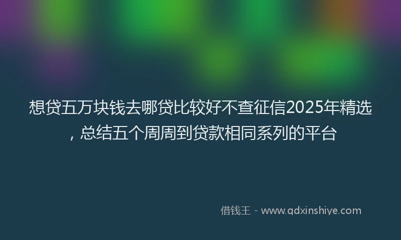 想贷五万块钱去哪贷比较好不查征信2025年精选，总结五个周周到贷款相同系列的平台