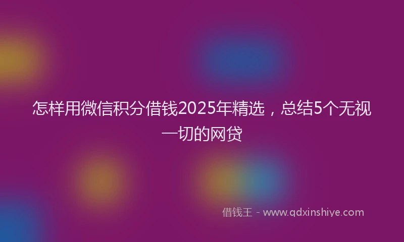 怎样用微信积分借钱2025年精选，总结5个无视一切的网贷