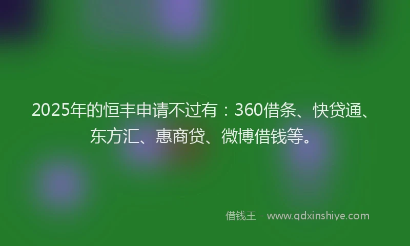 2025年的恒丰申请不过有：360借条、快贷通、东方汇、惠商贷、微博借钱等。