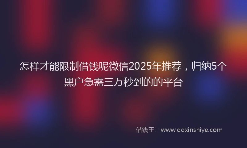 怎样才能限制借钱呢微信2025年推荐，归纳5个黑户急需三万秒到的的平台