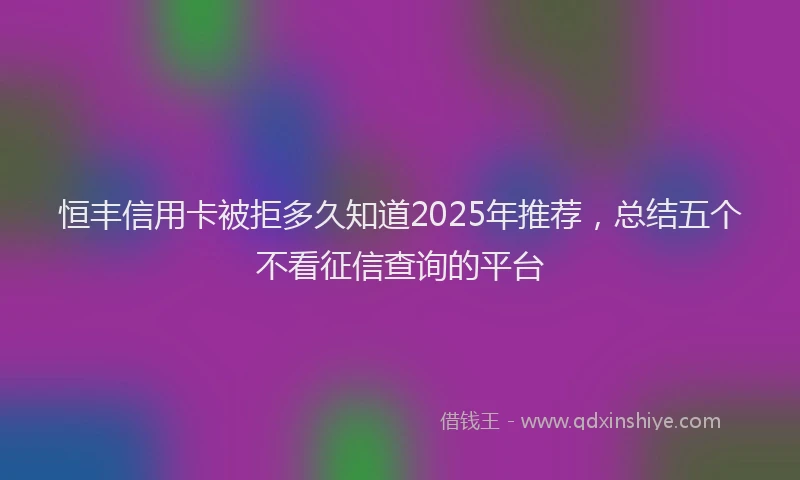 恒丰信用卡被拒多久知道2025年推荐，总结五个不看征信查询的平台