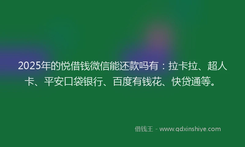 2025年的悦借钱微信能还款吗有：拉卡拉、超人卡、平安口袋银行、百度有钱花、快贷通等。