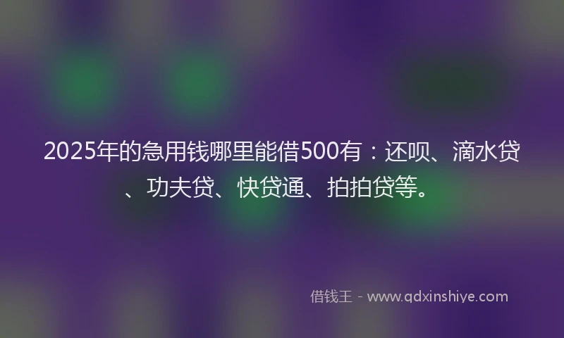 2025年的急用钱哪里能借500有：还呗、滴水贷、功夫贷、快贷通、拍拍贷等。