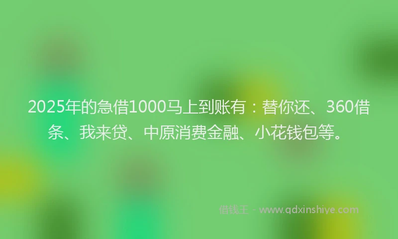 2025年的急借1000马上到账有：替你还、360借条、我来贷、中原消费金融、小花钱包等。