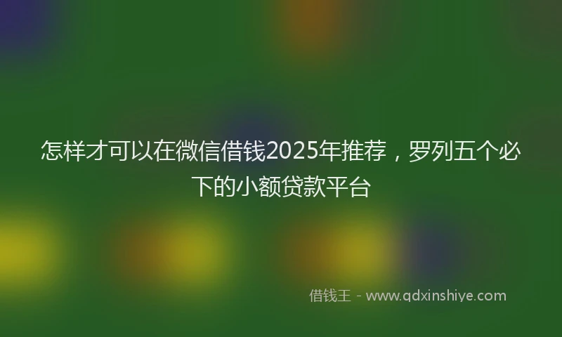 怎样才可以在微信借钱2025年推荐，罗列五个必下的小额贷款平台