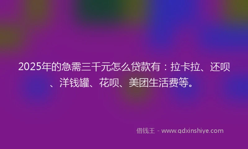 2025年的急需三千元怎么贷款有：拉卡拉、还呗、洋钱罐、花呗、美团生活费等。