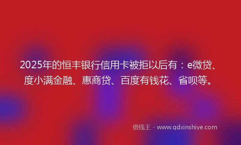 2025年的恒丰银行信用卡被拒以后有：e微贷、度小满金融、惠商贷、百度有钱花、省呗等。