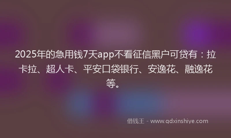 2025年的急用钱7天app不看征信黑户可贷有：拉卡拉、超人卡、平安口袋银行、安逸花、融逸花等。
