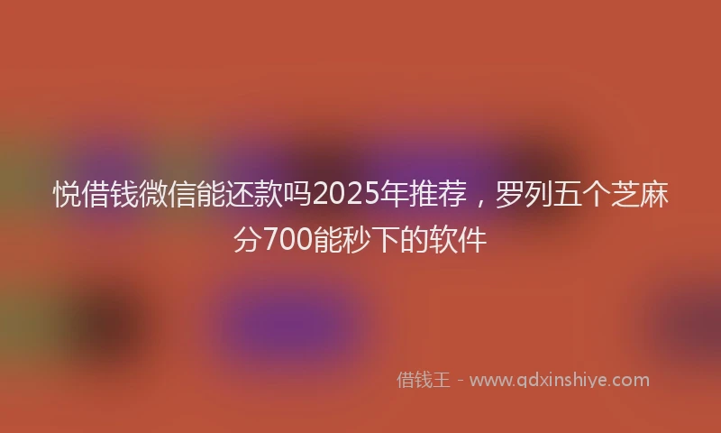悦借钱微信能还款吗2025年推荐，罗列五个芝麻分700能秒下的软件