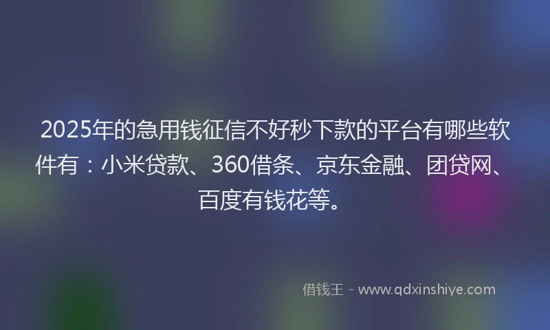 2025年的急用钱征信不好秒下款的平台有哪些软件有：小米贷款、360借条、京东金融、团贷网、百度有钱花等。