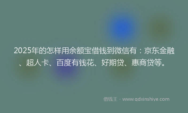 2025年的怎样用余额宝借钱到微信有：京东金融、超人卡、百度有钱花、好期贷、惠商贷等。