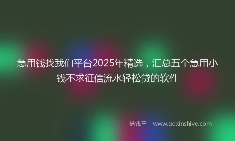 急用钱找我们平台2025年精选，汇总五个急用小钱不求征信流水轻松贷的软件