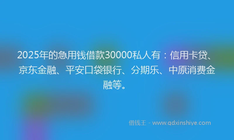 2025年的急用钱借款30000私人有：信用卡贷、京东金融、平安口袋银行、分期乐、中原消费金融等。