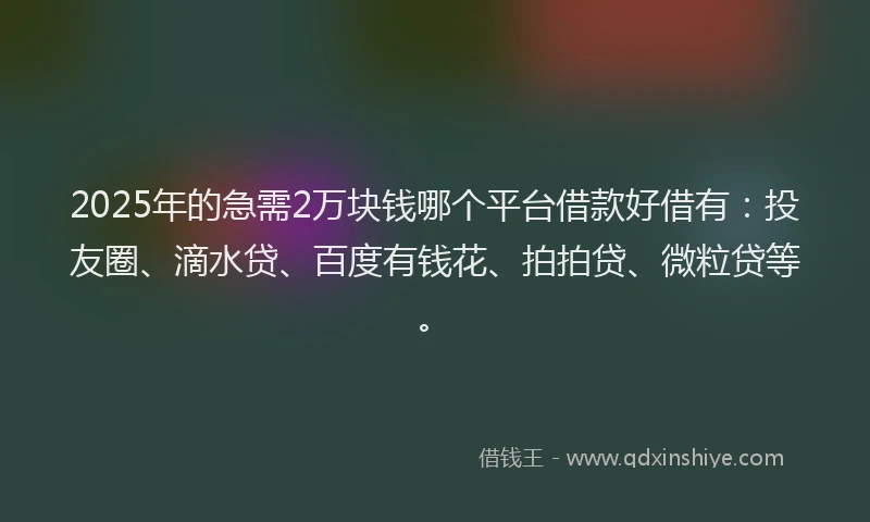 2025年的急需2万块钱哪个平台借款好借有：投友圈、滴水贷、百度有钱花、拍拍贷、微粒贷等。