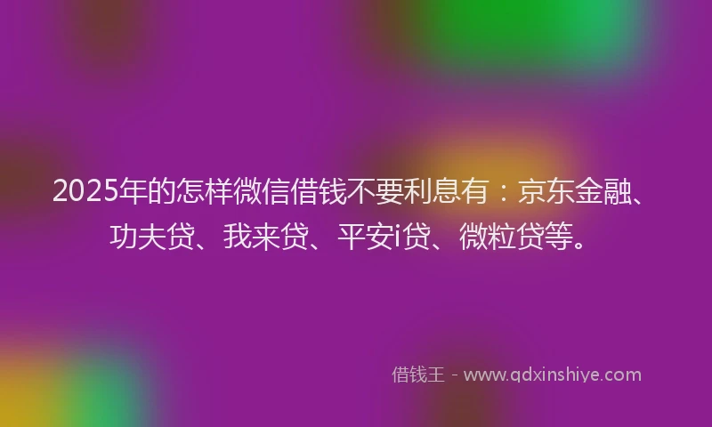 2025年的怎样微信借钱不要利息有：京东金融、功夫贷、我来贷、平安i贷、微粒贷等。