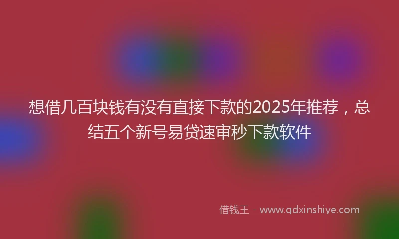 想借几百块钱有没有直接下款的2025年推荐，总结五个新号易贷速审秒下款软件