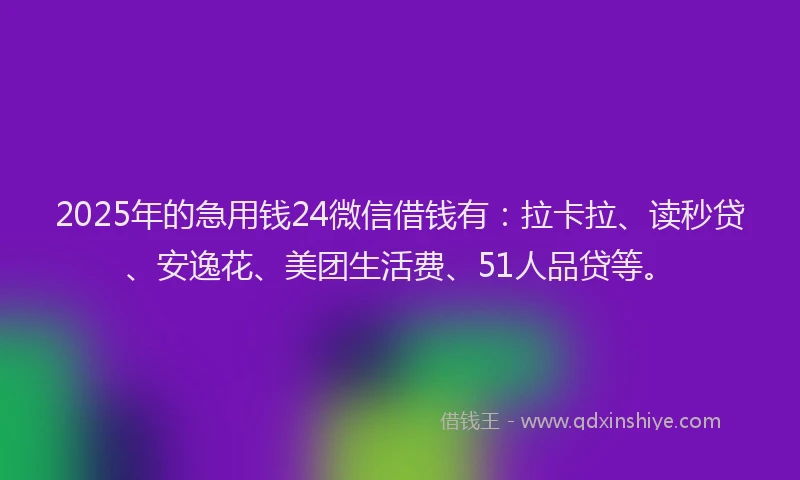 2025年的急用钱24微信借钱有：拉卡拉、读秒贷、安逸花、美团生活费、51人品贷等。